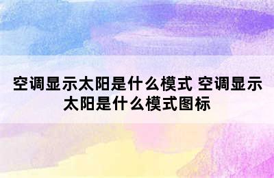 空调显示太阳是什么模式 空调显示太阳是什么模式图标